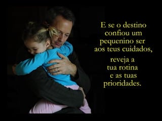E se o destino confiou um pequenino ser  aos teus cuidados,   reveja a  tua rotina  e as tuas prioridades.  