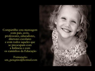Formatação:  [email_address] Compartilhe esta mensagem  com pais, avós,  professores, educadores,  diretores escolares  e com todos aqueles que  se preocupam com  a Infância e com  os caminhos da Educação 
