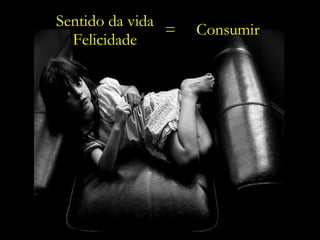 Sentido da vida Felicidade =  Consumir 