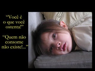 “ Você é  o que você  ostenta!” “ Quem não  consome  não existe!...” 