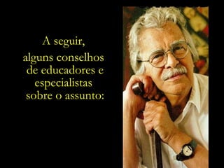 A seguir,  alguns conselhos  de educadores e especialistas  sobre o assunto: 