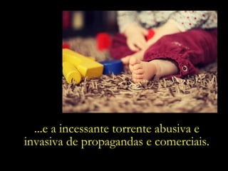...e a incessante torrente abusiva e invasiva de propagandas e comerciais. 