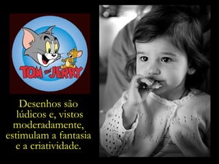 Desenhos são  lúdicos e, vistos moderadamente,  estimulam a fantasia  e a criatividade.  
