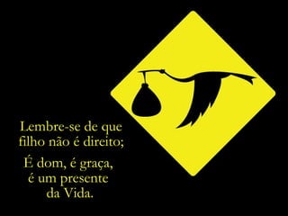 É dom, é graça,  é um presente  da Vida. Lembre-se de que filho não é direito; 