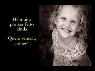 Há muito  por ser feito  ainda. Quem semear, colherá. 