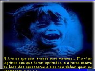 29
“Livra os que são levados para matança... Eu ví as
lágrimas dos que foram oprimidos, e a força estava
do lado dos opressores e eles não tinham quem os
 