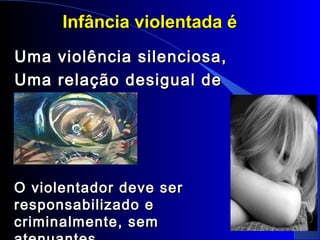 4
Infância violentada éInfância violentada é
Uma violência silenciosa,Uma violência silenciosa,
Uma relação desigual deUma relação desigual de
poder.poder.
O violentador deve serO violentador deve ser
responsabilizado eresponsabilizado e
criminalmente, semcriminalmente, sem
 