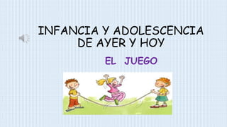 INFANCIA Y ADOLESCENCIA
DE AYER Y HOY
EL JUEGO
 
