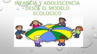 INFANCIA Y ADOLESCENCIA
DESDE EL MODELO
ECOLOGICO
 
