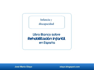 José María Olayo olayo.blogspot.com
Libro Blanco sobre
Rehabilitación Infantil
en España
Infancia y
discapacidad
 