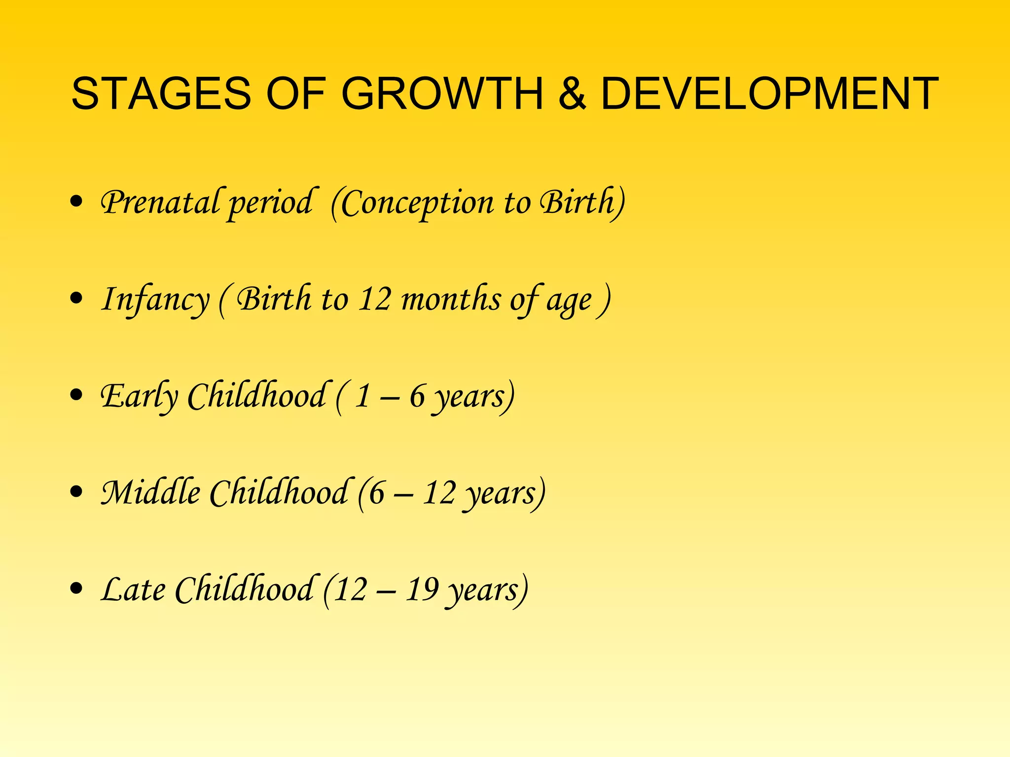 STAGES OF GROWTH & DEVELOPMENT Prenatal period  (Conception to Birth) Infancy ( Birth to 12 months of age ) Early Childhood ( 1 – 6 years) Middle Childhood (6 – 12 years) Late Childhood (12 – 19 years) 
