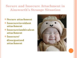 Secure and Insecure Attachment in Ainsworth’s Strange Situation Secure attachment  Insecure/avoidant attachment  Insecure/ambivalent attachment Insecure/ disorganized attachment  