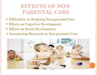 EFFECTS OF NON-PARENTAL CARE Difficulties in Studying Non-parental Care Effects on Cognitive Development Effects on Social Development Interpreting Research on Non-parental Care 