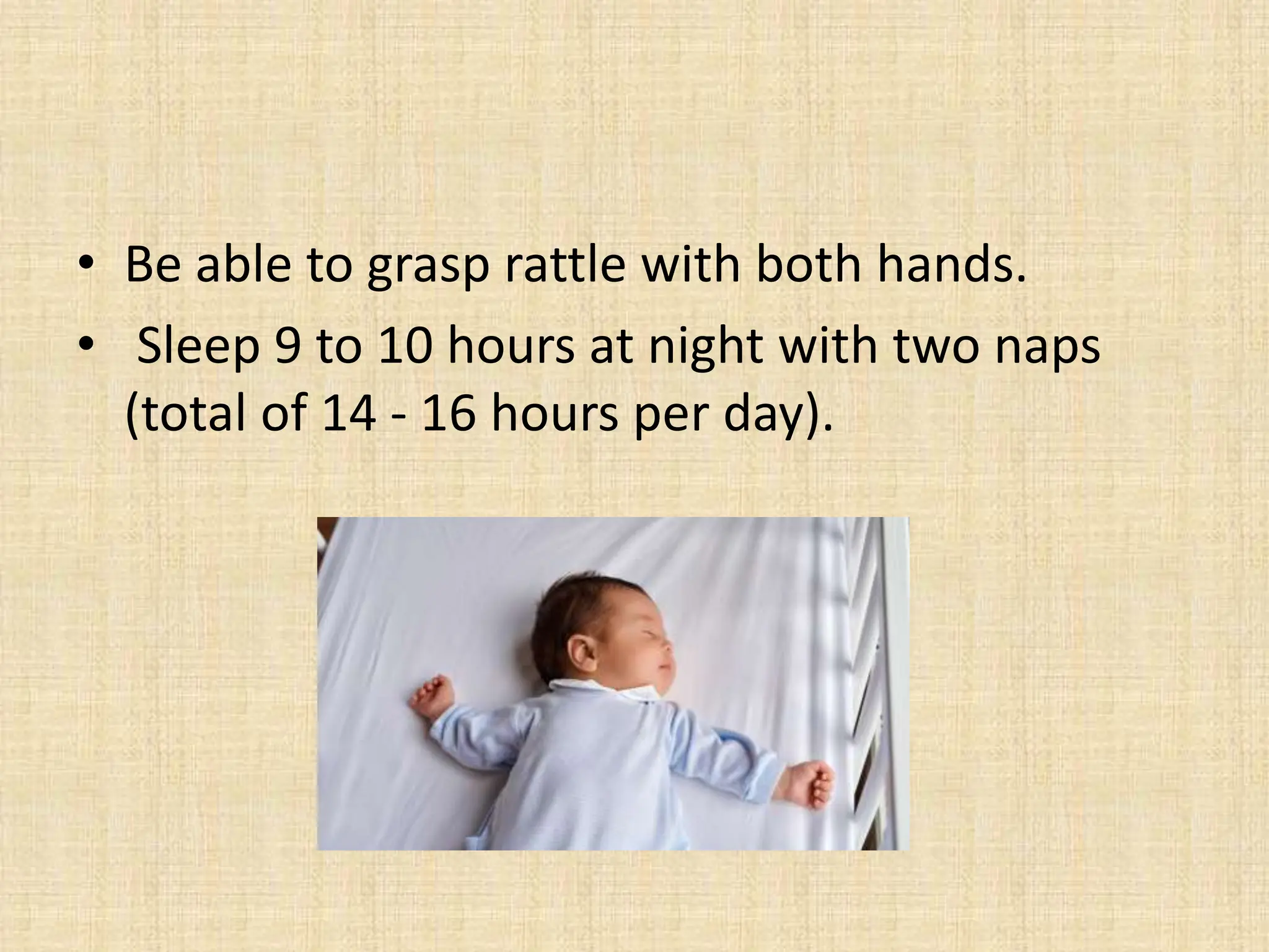 • Be able to grasp rattle with both hands.
• Sleep 9 to 10 hours at night with two naps
(total of 14 - 16 hours per day).
 