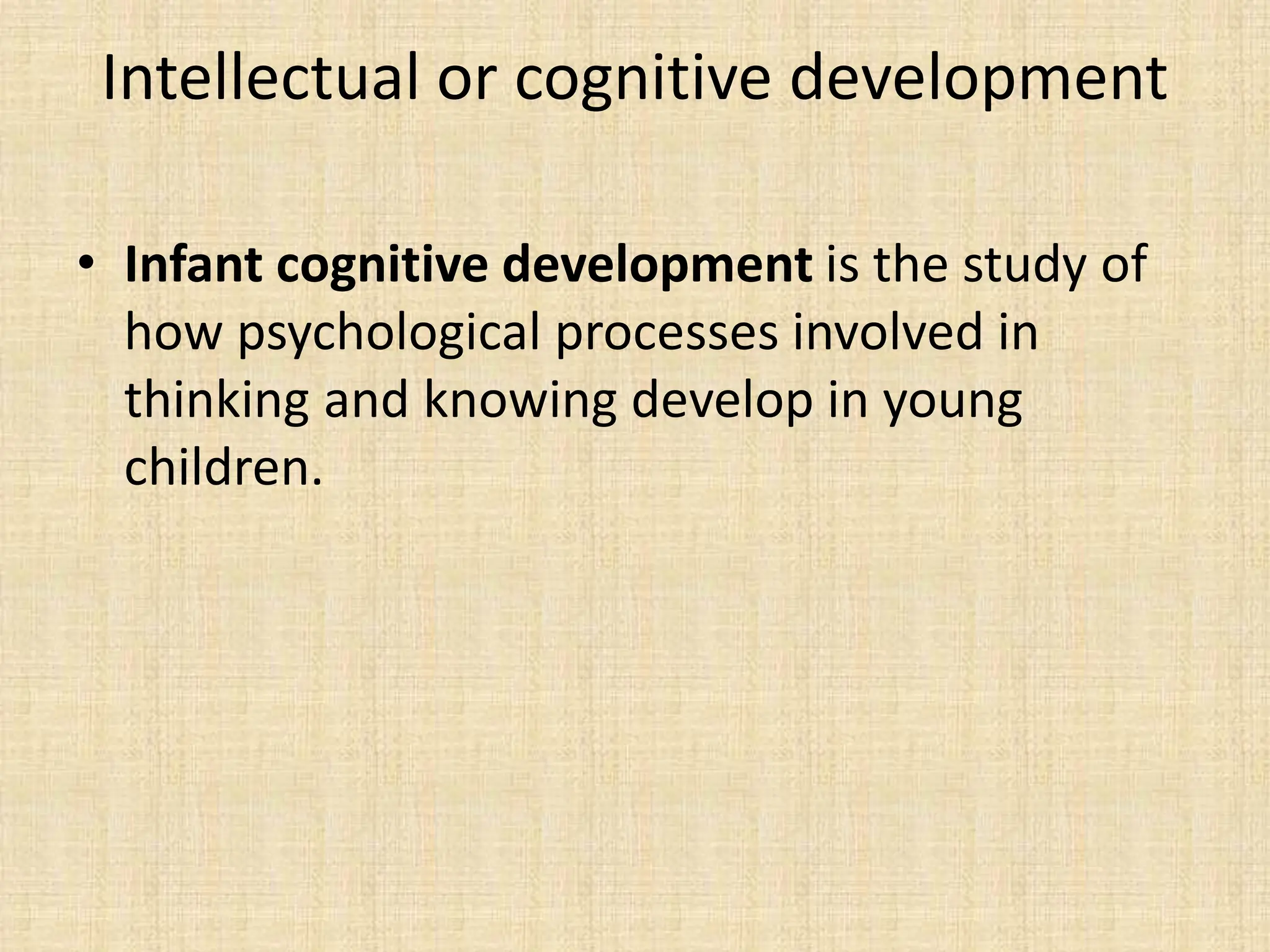 Intellectual or cognitive development
• Infant cognitive development is the study of
how psychological processes involved in
thinking and knowing develop in young
children.
 
