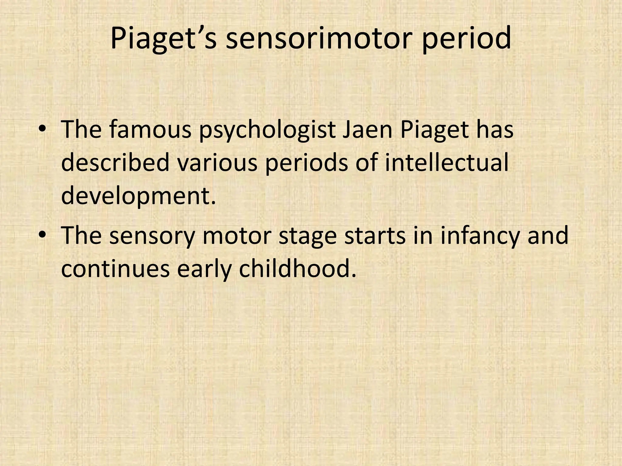 Piaget’s sensorimotor period
• The famous psychologist Jaen Piaget has
described various periods of intellectual
development.
• The sensory motor stage starts in infancy and
continues early childhood.
 