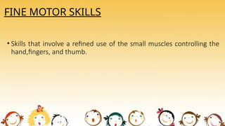 FINE MOTOR SKILLS
• Skills that involve a refined use of the small muscles controlling the
hand,fingers, and thumb.
 
