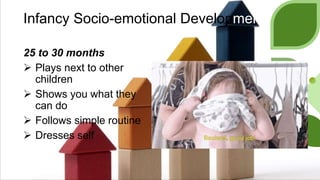 Infancy Socio-emotional Development
25 to 30 months
 Plays next to other
children
 Shows you what they
can do
 Follows simple routine
 Dresses self
 