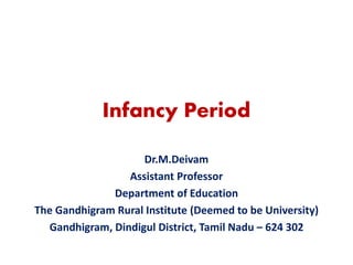 Infancy Period
Dr.M.Deivam
Assistant Professor
Department of Education
The Gandhigram Rural Institute (Deemed to be University)
Gandhigram, Dindigul District, Tamil Nadu – 624 302
 