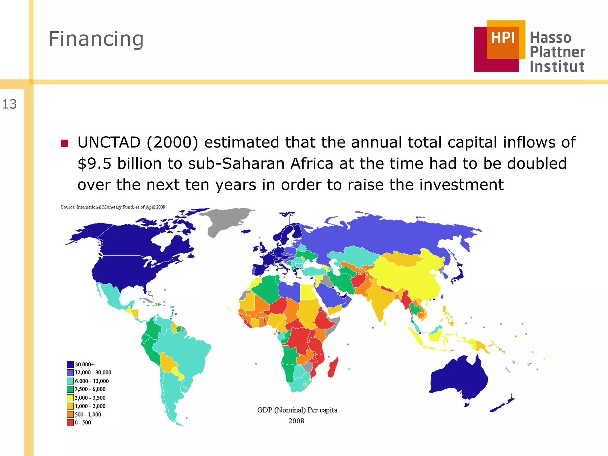 Financing


13


      ■ UNCTAD (2000) estimated that the annual total capital inflows of
        $9.5 billion to sub-Saharan Africa at the time had to be doubled
        over the next ten years in order to raise the investment
 