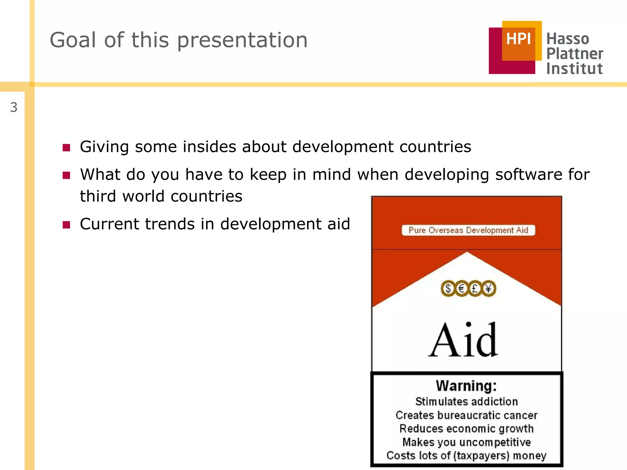 Goal of this presentation


3


     ■ Giving some insides about development countries
     ■ What do you have to keep in mind when developing software for
       third world countries
     ■ Current trends in development aid
 