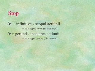 Stop
l + infinitive - scopul actiunii
        – he stopped to eat (sa manance)

l + gerund - incetarea actiunii
        – he stopped eating (din mancat)
 