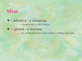 Mean
l + infinitive - a intentiona
        – I meant to tell you but I forgot

l + gerund - a insemna
        – his coming tomorrow means mother’s working extra hard
 