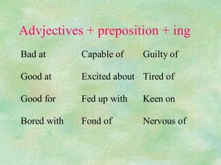 Advjectives + preposition + ing
Bad at       Capable of    Guilty of

Good at      Excited about Tired of

Good for     Fed up with   Keen on

Bored with   Fond of       Nervous of
 