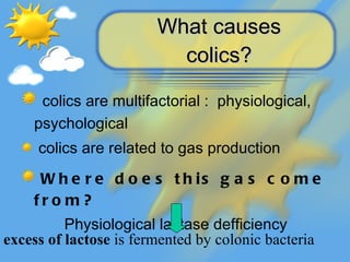 What causes colics? <ul><li>colics are multifactorial :  physiological, psychological </li></ul><ul><li>colics are related...