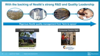 Nestlé Investor Seminar 201410 June 3rd & 4th, Boston
With the backing of Nestlé’s strong R&D and Quality Leadership
Rigorous Nestlé quality management from ‘farm to spoon’
R&D Leadership Consumer Centric R&D
PTC Fremont, Michigan
 