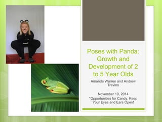 Poses with Panda:
Growth and
Development of 2
to 5 Year Olds
Amanda Warren and Andrew
Trevino
November 10, 2014
*Opportunities for Candy, Keep
Your Eyes and Ears Open!
 