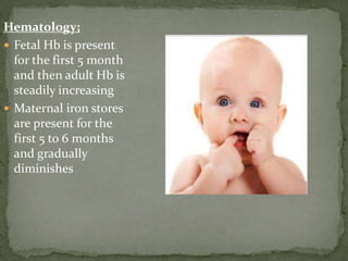 Hematology;
 Fetal Hb is present
for the first 5 month
and then adult Hb is
steadily increasing
 Maternal iron stores
are present for the
first 5 to 6 months
and gradually
diminishes
 