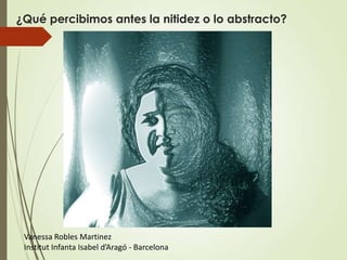 ¿Qué percibimos antes la nitidez o lo abstracto?




 Vanessa Robles Martinez
 Institut Infanta Isabel d’Aragó - Barcelona
 