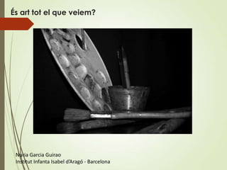 És art tot el que veiem?




 Nuria Garcia Guirao
 Institut Infanta Isabel d’Aragó - Barcelona
 