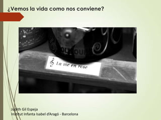 ¿Vemos la vida como nos conviene?




 Judith Gil Espeja
 Institut Infanta Isabel d’Aragó - Barcelona
 