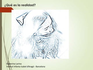 ¿Qué es la realidad?




 Ekaterina Larina
 Institut Infanta Isabel d’Aragó - Barcelona
 