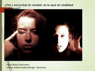 ¿Ver y escuchar la verdad, es lo que en realidad
queremos?




 Laura Nistal Casermeiro
 Institut Infanta Isabel d’Aragó - Barcelona
 