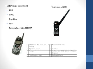Sistemes de transmissió
• PMR
• GPRS
• Trunking
• WiFi
• Terminal de ràdio SEPURA
Terminals satèl·lit
 