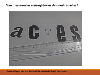 Com mesurem les conseqüències dels nostres actes?
Carlos Villegas Moreno. Institut Infanta Isabel d’Aragó (Barcelona)
 
