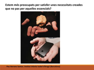 Estem més preocupats per satisfer unes necessitats creades
que no pas per aquelles essencials?
Pau Herranz Santos. Institut Infanta Isabel d’Aragó (Barcelona)
 