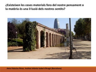¿Existeixen les coses materials fora del nostre pensament o
la matèria és una il·lusió dels nostres sentits?
Aleix Palacios Pérez. Institut Infanta Isabel d’Aragó (Barcelona)
 