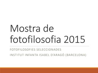 Mostra de
fotofilosofia 2015
FOTOFILOSOFIES SELECCIONADES
INSTITUT INFANTA ISABEL D’ARAGÓ (BARCELONA)
 