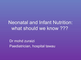 Neonatal and Infant Nutrition:
what should we know ???
Dr mohd zuraizi
Paediatrician, hospital tawau
 