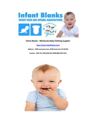 Infant Blanks - Wholesale Baby Clothing Supplier
https://www.infantblanks.com/
Address : 1820 east garry Ave, #220 Santa Ana CA 92705
Contact : 949-752-1824,949-954-2689,800-509-7915
 