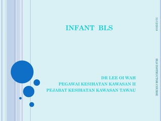 INFANT BLS
DR LEE OI WAH
PEGAWAI KESIHATAN KAWASAN II
PEJABAT KESIHATAN KAWASAN TAWAU
31/12/2018BLSINSTRUCTORCOURSE
 