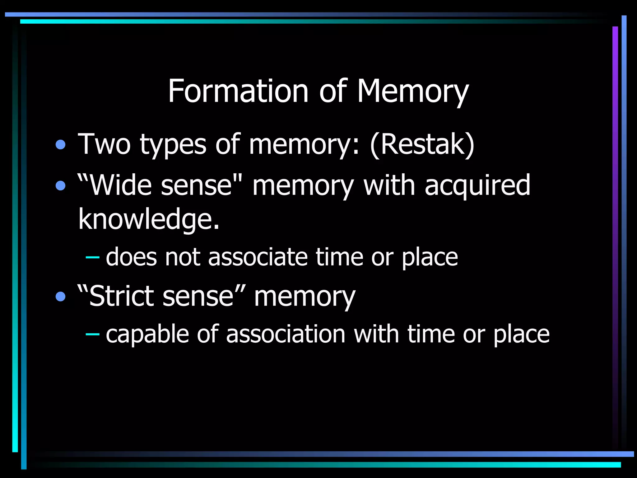 Formation of Memory Two types of memory: (Restak) “ Wide sense&quot; memory with acquired knowledge.  does not associate time or place  “ Strict sense” memory capable of association with time or place 