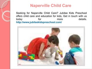 Naperville Child Care
Seeking for Naperville Child Care? Jubilee Kids Preschool
offers child care and education for kids, Get in touch with us
today for more details.
http://www.jubileekidspreschool.com/
 