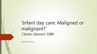 ‘Infant day care: Maligned or
malignant?’
Clarke-Stewart 1986
Gemma Ashling
 