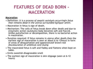Maceration
• The macerated fetus is soft and flabby and flattens
when kept on table.
• Emits sweetish disagreeable smell
•...