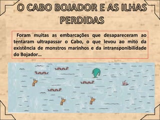 Foram muitas as embarcações que desapareceram ao
tentaram ultrapassar o Cabo, o que levou ao mito da
existência de monstros marinhos e da intransponibilidade
do Bojador…

 